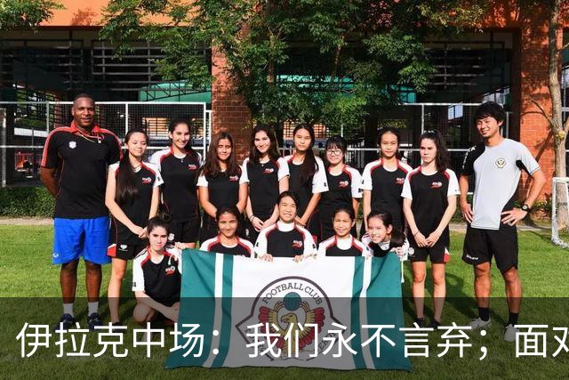 伊拉克中场：我们永不言弃；面对姆巴佩这种巨星我们也会提升状态