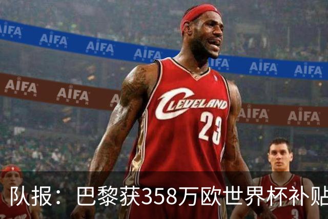 队报：巴黎获358万欧世界杯补贴，金额在俱乐部中仅次于曼城拜仁
