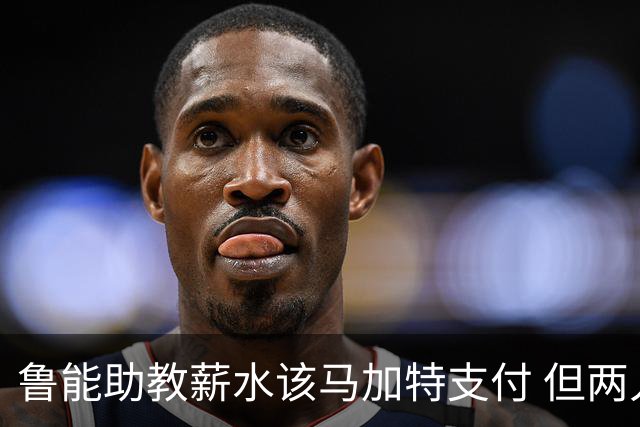 鲁能助教薪水该马加特支付 但两人闹掰后没拿着钱